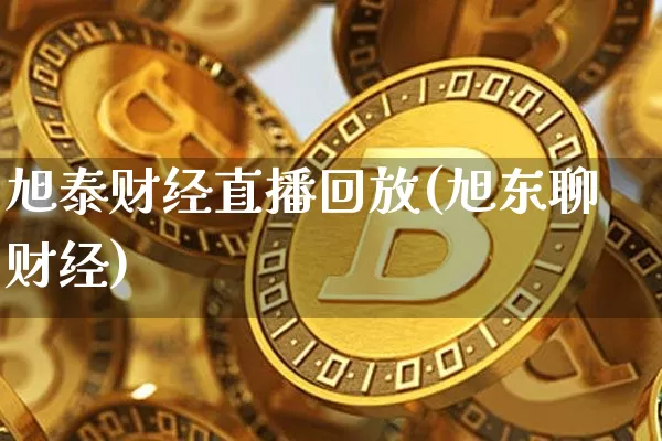 旭泰财经直播回放(旭东聊财经)_https://www.dcjwmf.com_上期能源_第1张