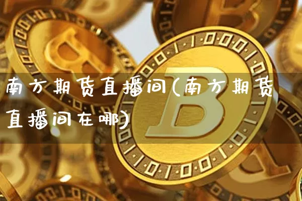 南方期货直播间(南方期货直播间在哪)_https://www.dcjwmf.com_大商所_第1张