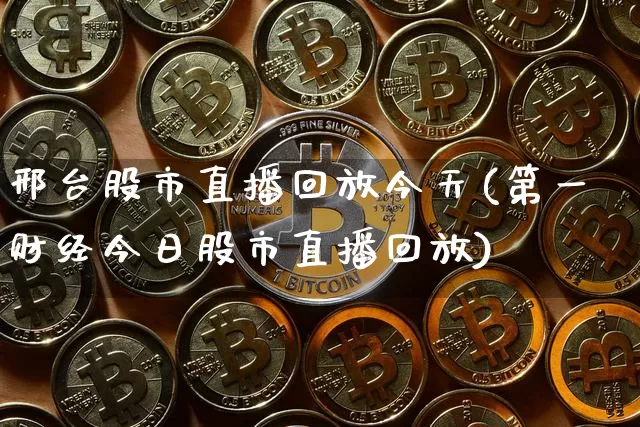 邢台股市直播回放今天(第一财经今日股市直播回放)_https://www.dcjwmf.com_广期所_第1张