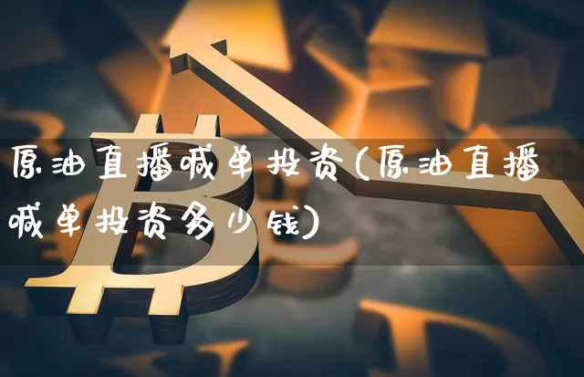 原油直播喊单投资(原油直播喊单投资多少钱)_https://www.dcjwmf.com_上期能源_第1张