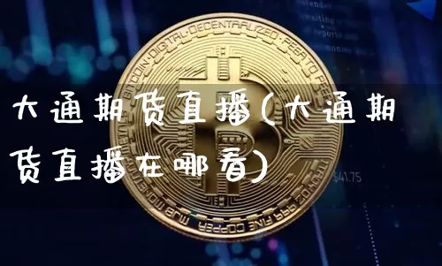 大通期货直播(大通期货直播在哪看)_https://www.dcjwmf.com_上期能源_第1张