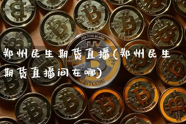 郑州民生期货直播(郑州民生期货直播间在哪)_https://www.dcjwmf.com_上期所_第1张