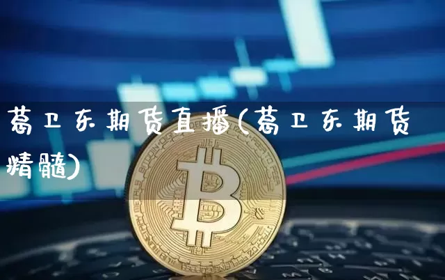 葛卫东期货直播(葛卫东期货精髓)_https://www.dcjwmf.com_中金所_第1张
