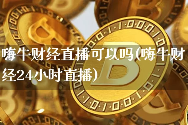 嗨牛财经直播可以吗(嗨牛财经24小时直播)_https://www.dcjwmf.com_中金所_第1张