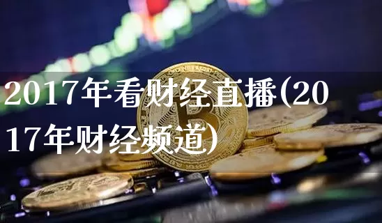 2017年看财经直播(2017年财经频道)_https://www.dcjwmf.com_上期所_第1张