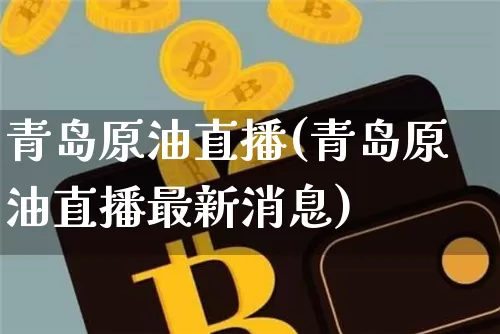 青岛原油直播(青岛原油直播最新消息)_https://www.dcjwmf.com_上期能源_第1张