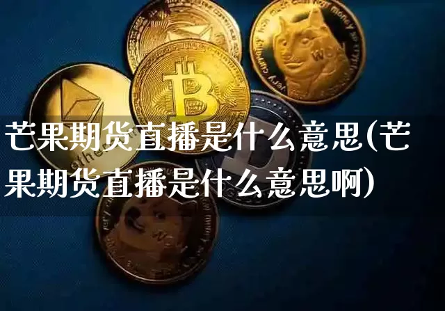芒果期货直播是什么意思(芒果期货直播是什么意思啊)_https://www.dcjwmf.com_上期能源_第1张