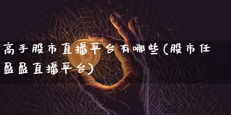 高手股市直播平台有哪些(股市任盈盈直播平台)_https://www.dcjwmf.com_郑商所_第1张