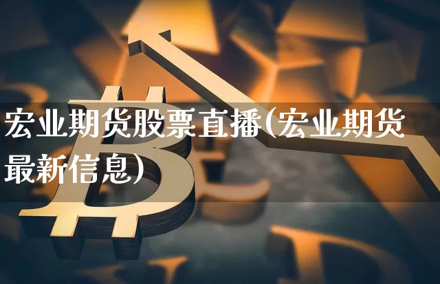 宏业期货股票直播(宏业期货最新信息)_https://www.dcjwmf.com_广期所_第1张