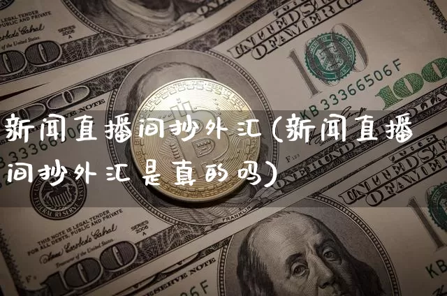 新闻直播间抄外汇(新闻直播间抄外汇是真的吗)_https://www.dcjwmf.com_广期所_第1张