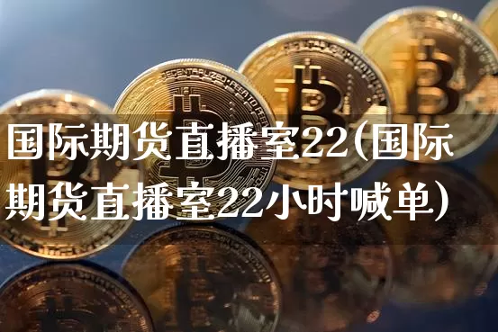 国际期货直播室22(国际期货直播室22小时喊单)_https://www.dcjwmf.com_上期能源_第1张