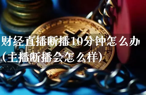 财经直播断播10分钟怎么办(主播断播会怎么样)_https://www.dcjwmf.com_大商所_第1张