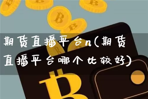 期货直播平台n(期货直播平台哪个比较好)_https://www.dcjwmf.com_郑商所_第1张