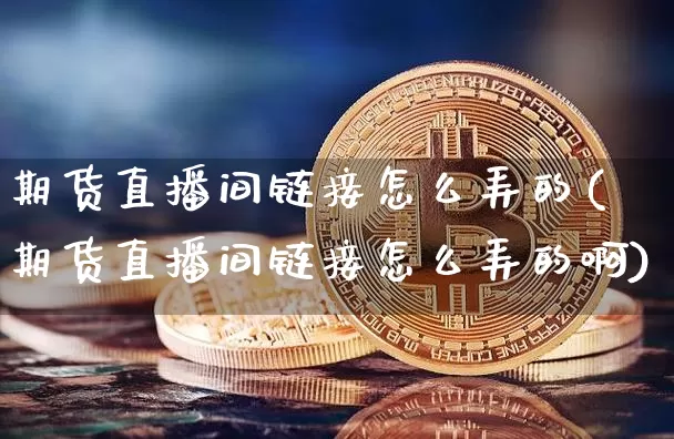 期货直播间链接怎么弄的(期货直播间链接怎么弄的啊)_https://www.dcjwmf.com_中金所_第1张
