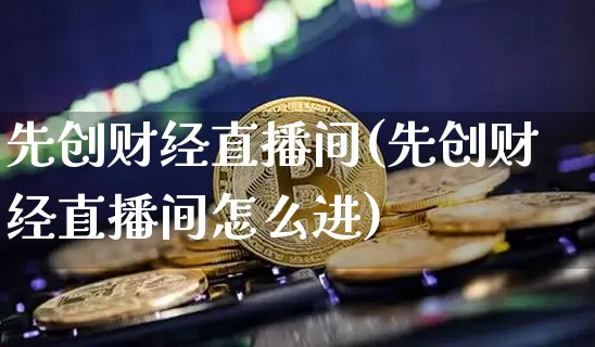 先创财经直播间(先创财经直播间怎么进)_https://www.dcjwmf.com_郑商所_第1张