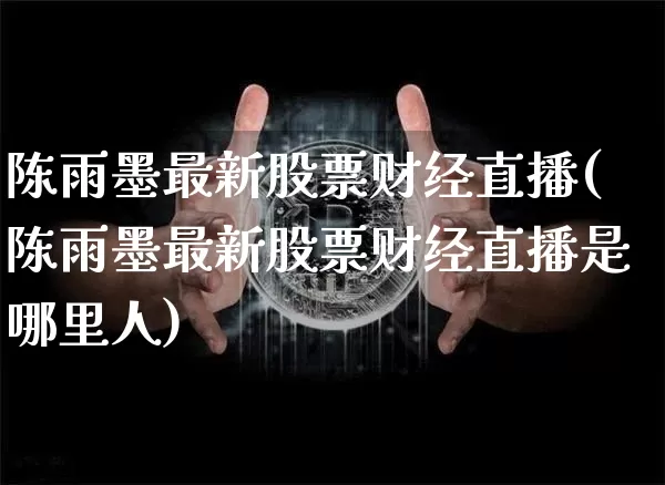陈雨墨最新股票财经直播(陈雨墨最新股票财经直播是哪里人)_https://www.dcjwmf.com_郑商所_第1张