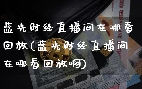 蓝光财经直播间在哪看回放(蓝光财经直播间在哪看回放啊)_https://www.dcjwmf.com_广期所_第1张