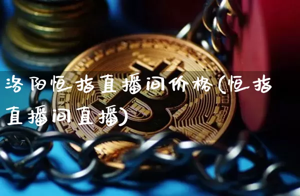 洛阳恒指直播间价格(恒指直播间直播)_https://www.dcjwmf.com_广期所_第1张