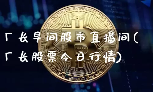 厂长早间股市直播间(厂长股票今日行情)_https://www.dcjwmf.com_中金所_第1张