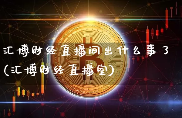 汇博财经直播间出什么事了(汇博财经直播室)_https://www.dcjwmf.com_大商所_第1张