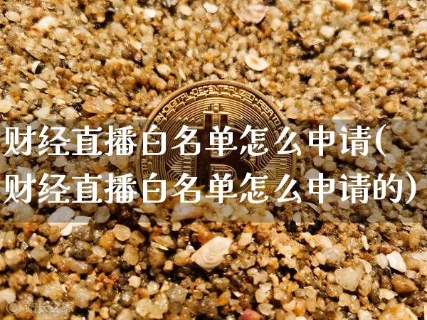 财经直播白名单怎么申请(财经直播白名单怎么申请的)_https://www.dcjwmf.com_大商所_第1张
