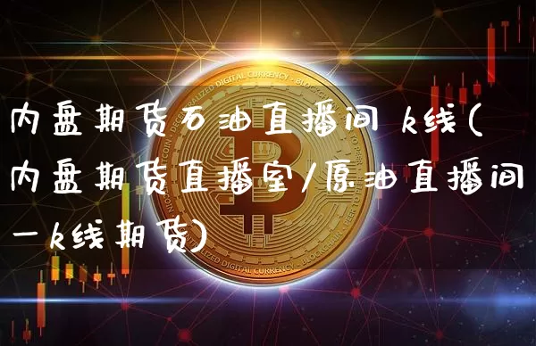 内盘期货石油直播间 k线(内盘期货直播室/原油直播间一k线期货)_https://www.dcjwmf.com_广期所_第1张