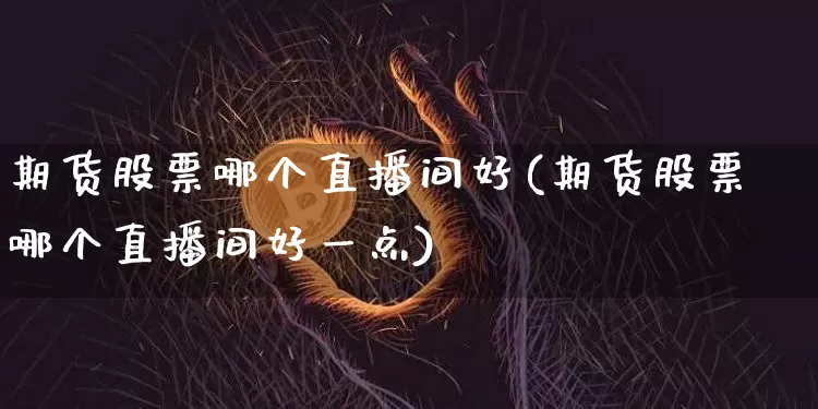 期货股票哪个直播间好(期货股票哪个直播间好一点)_https://www.dcjwmf.com_中金所_第1张