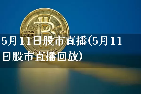 5月11日股市直播(5月11日股市直播回放)_https://www.dcjwmf.com_上期所_第1张
