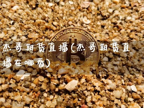 杰哥期货直播(杰哥期货直播在哪看)_https://www.dcjwmf.com_上期所_第1张