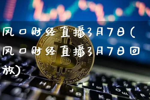 风口财经直播3月7日(风口财经直播3月7日回放)_https://www.dcjwmf.com_广期所_第1张