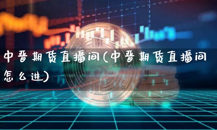 中晋期货直播间(中晋期货直播间怎么进)_https://www.dcjwmf.com_大商所_第1张