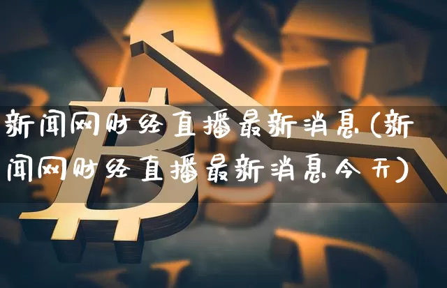 新闻网财经直播最新消息(新闻网财经直播最新消息今天)_https://www.dcjwmf.com_广期所_第1张