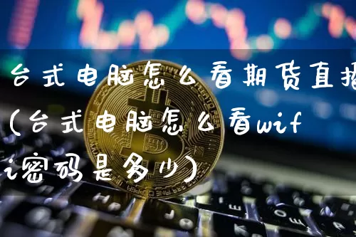 台式电脑怎么看期货直播(台式电脑怎么看wifi密码是多少)_https://www.dcjwmf.com_上期能源_第1张