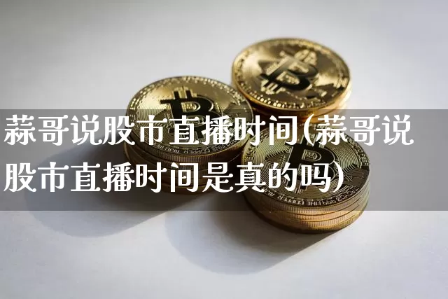 蒜哥说股市直播时间(蒜哥说股市直播时间是真的吗)_https://www.dcjwmf.com_大商所_第1张