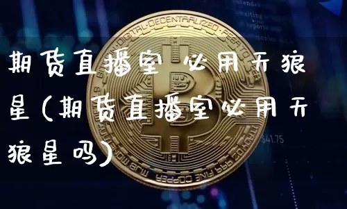 期货直播室 必用天狼星(期货直播室必用天狼星吗)_https://www.dcjwmf.com_上期所_第1张