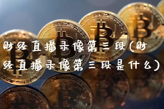财经直播录像第三段(财经直播录像第三段是什么)_https://www.dcjwmf.com_郑商所_第1张