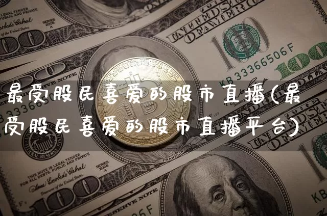 最受股民喜爱的股市直播(最受股民喜爱的股市直播平台)_https://www.dcjwmf.com_上期所_第1张