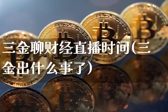 三金聊财经直播时间(三金出什么事了)_https://www.dcjwmf.com_上期所_第1张