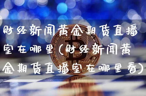 财经新闻黄金期货直播室在哪里(财经新闻黄金期货直播室在哪里看)_https://www.dcjwmf.com_广期所_第1张