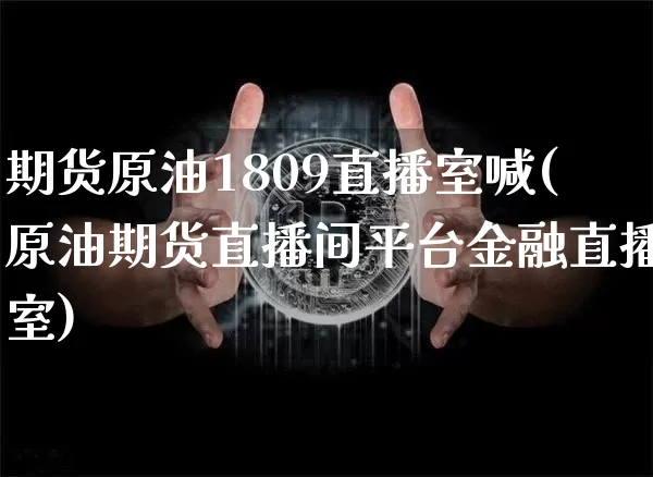 期货原油1809直播室喊(原油期货直播间平台金融直播室)_https://www.dcjwmf.com_中金所_第1张