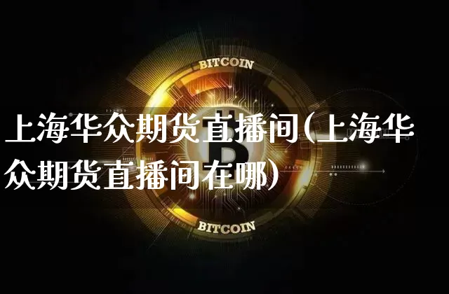 上海华众期货直播间(上海华众期货直播间在哪)_https://www.dcjwmf.com_郑商所_第1张
