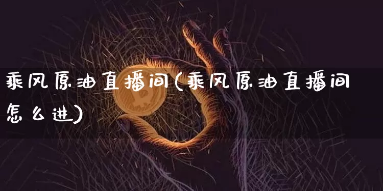 乘风原油直播间(乘风原油直播间怎么进)_https://www.dcjwmf.com_上期能源_第1张