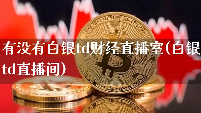 有没有白银td财经直播室(白银td直播间)_https://www.dcjwmf.com_大商所_第1张