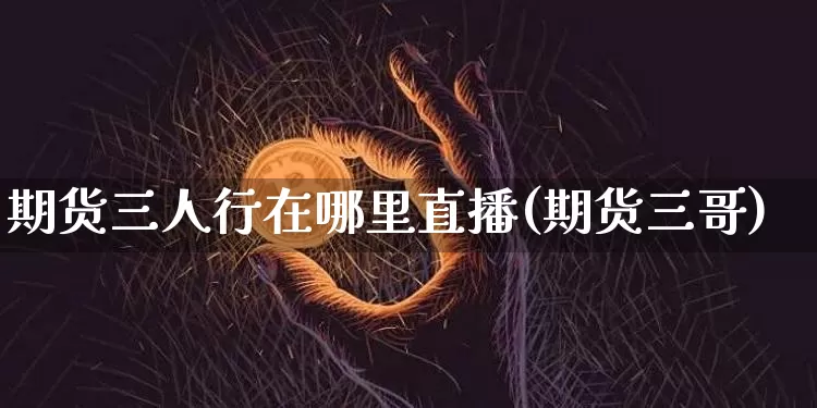 期货三人行在哪里直播(期货三哥)_https://www.dcjwmf.com_中金所_第1张