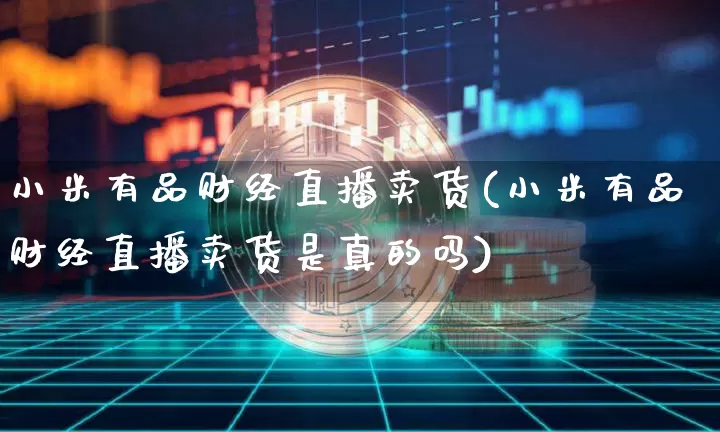 小米有品财经直播卖货(小米有品财经直播卖货是真的吗)_https://www.dcjwmf.com_上期所_第1张