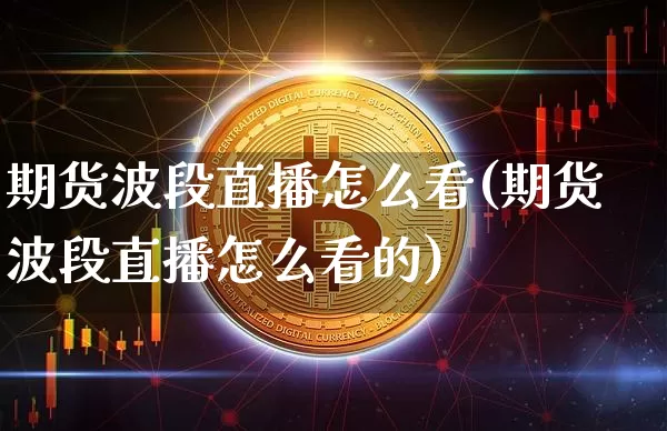 期货波段直播怎么看(期货波段直播怎么看的)_https://www.dcjwmf.com_中金所_第1张