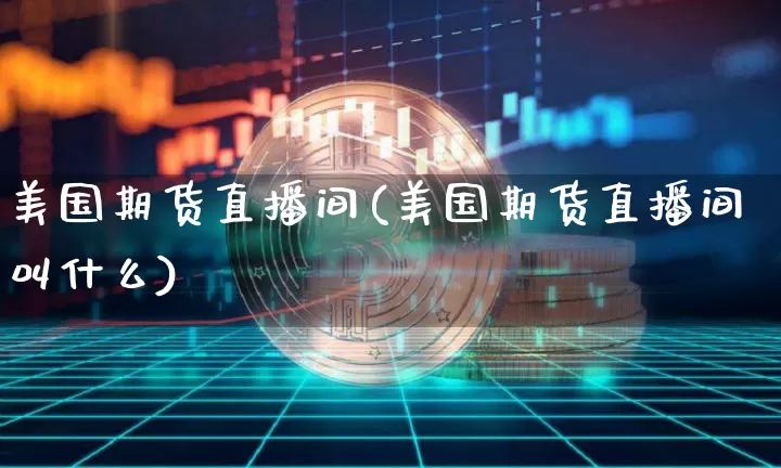 美国期货直播间(美国期货直播间叫什么)_https://www.dcjwmf.com_广期所_第1张
