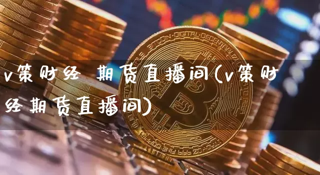 v策财经 期货直播间(v策财经期货直播间)_https://www.dcjwmf.com_上期所_第1张