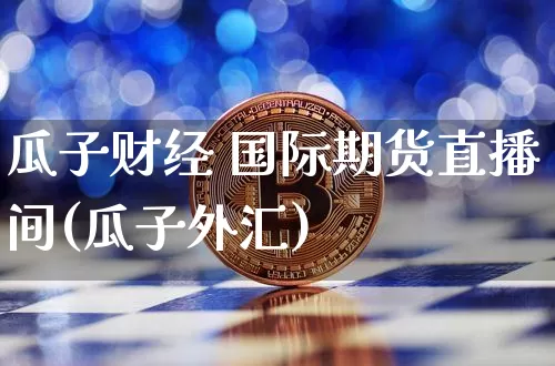 瓜子财经 国际期货直播间(瓜子外汇)_https://www.dcjwmf.com_上期所_第1张