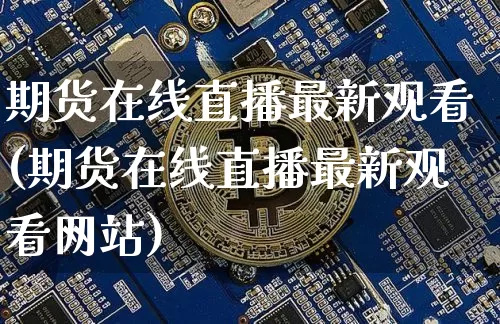 期货在线直播最新观看(期货在线直播最新观看网站)_https://www.dcjwmf.com_上期能源_第1张